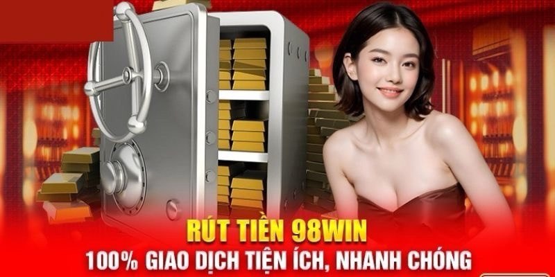 Các bước rút tiền 98win chi tiết đảm bảo thành công 100%