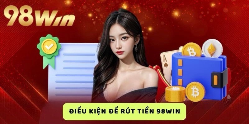 Những điều kiện mà bạn cần tuân thủ để rút tiền 98win